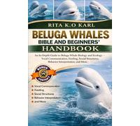 BELUGA WHALES BIBLE AND BEGINNERS’ HANDBOOK: An In-Depth Guide to Beluga Whale Biology and Ecology - Vocal Communication, Feeding, Social Structures, Behavior Interpretation, and More.