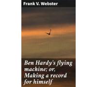 Ben Hardys Flying Machine; Or Making A Record For Himself (ebook)