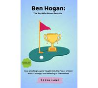 Ben Hogan: The Boy Who Never Gave Up: How a Golfing Legend Taught Kids the Power of Hard Work, Courage, and Believing in Themselves