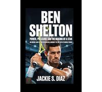 Ben Shelton: Power, Pressure, and the Making of a Star: An Inside Look at the Relentless Journey to the Top of World Tennis