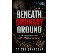 Beneath Ordinary Ground: 10 Real Cases of Hidden Bodies, Family Secrets, Serial Killers, and Murder Beneath the Surface (True Crime Case Files)