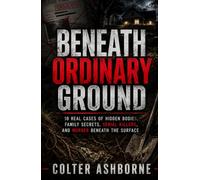 Beneath Ordinary Ground: 10 Real Cases of Hidden Bodies, Family Secrets, Serial Killers, and Murder Beneath the Surface (True Crime Case Files)