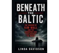 Beneath the Baltic: The Murder of Kim Wall and the Submarine Case That Shocked the World
