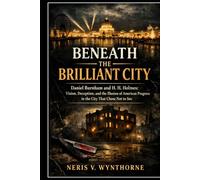 Beneath the Brilliant City: Daniel Burnham and H. H. Holmes: Vision, Deception, and the Illusion of American Progress in the City That Chose Not to See