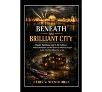 Beneath the Brilliant City: Daniel Burnham and H. H. Holmes: Vision, Deception, and the Illusion of American Progress in the City That Chose Not to See