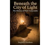 Beneath the City of Light: The Secret History of the Paris Catacombs