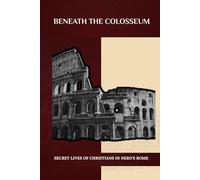 BENEATH THE COLOSSEUM: Secret Lives of Christians in Nero's Rome