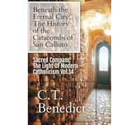 Beneath the Eternal City: The History of the Catacombs of San Callisto: Sacred Compass: The Light Of Modern Catholicism Vol.14