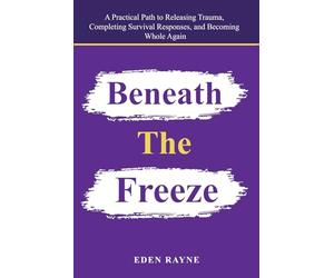 Beneath the Freeze: A Practical Path to Releasing Trauma, Completing Survival Responses, and Becoming Whole Again