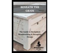 Beneath the Grain: The Guide to Reclaimed woodworking and Deceptive Design: 1 (Reclaimed & Unfiltered: The Woodworker’s Series)
