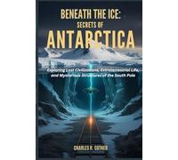 Beneath the Ice: Secrets of Antarctica: Exploring Lost Civilizations, Extraterrestrial Life, and Mysterious Structures of the South Pole