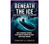Beneath the Ice: The Untold Story of the USS Nautilus: How a Submarine Changed Everything We Thought We Knew About Naval Warfare