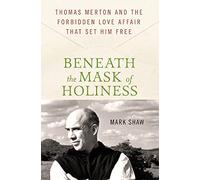 BENEATH THE MASK OF HOLINESS: Thomas Merton and the Forbidden Love Affair That Set Him Free