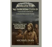 Beneath the Mushroom Cloud The Silent Voices of Hiroshima’s Survivors: Uncovering the Human Cost of Atomic Warfare Through Personal Testimonies and Haunting Photographs
