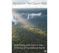 Beneath The Open Sky:: Find Clarity and Calm in the Embrace of the Natural World