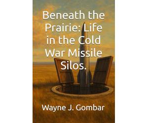 Beneath the Prairie: Life in the Cold War Missile Silos.
