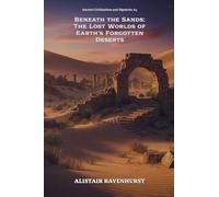 Beneath the Sands: The Lost Worlds of Earth's Forgotten Deserts: 4 (Ancient Civilizations and Mysteries)