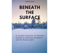 Beneath the Surface: A Curated Collection of Timeless Sayings on Meaning, Resilience, and the Human Spirit