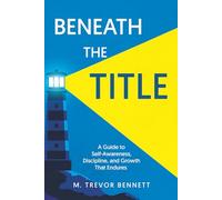 Beneath the Title: A Guide to Building Enduring Awareness, Discipline, and Growth