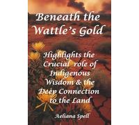 Beneath the Wattle's Gold- Highlights the Crucial Role of Indigenous Wisdom & the Deep Connection to the Land: Sequel to "Whispers in the Wattle" & "Where the Wattle Bends"