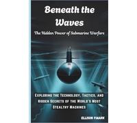 Beneath the Waves: The Hidden Power of Submarine Warfare: Exploring the Technology, Tactics, and Hidden Secrets of the World's Most Stealthy Machines ... Revolution: The Future of Underwater Warfare)