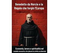Benedetto da Norcia e la Regola che forgiò l’Europa: Economia, lavoro e spiritualità nel modello monastico che plasmò la civiltà occidentale (Santi e Miracoli: Storie di Fede e Speranza)