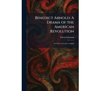 Benedict Arnold: A Drama of the American Revolution: In Three Acts and a Prelude