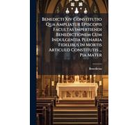 Benedicti Xiv Constitutio Qua Ampliatur Episcopis Facultas Impertiendi Benedictionem Cum Indulgentia Plenaria Fidelibus In Mortis Articulo Constitutis ... Pia Mater