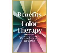 Benefits of Color Therapy: Types, Techniques, and Their Remarkable Impact on the Body and Mind