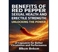 Benefits of Red Pepper for Sexual Health and Erectile Strength: Unlocking the Power of Capsaicin for Better Circulation and Performance
