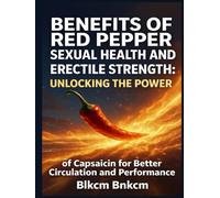 Benefits of Red Pepper for Sexual Health and Erectile Strength: Unlocking the Power of Capsaicin for Better Circulation and Performance