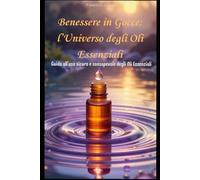 Benessere in Gocce: L'Universo degli Oli Essenziali: Guida pratica e sicura all'aromaterapia, agli usi quotidiani e ai rimedi naturali per il benessere di tutta la famiglia