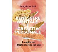 Benessere mentale e Crescita personale: La guida per trasformare la tua vita