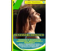 Benessere Olistico: Tecniche di Guarigione Energetica, Meditazione e Massaggio: Guida al Benessere Olistico: Esercizi di Respirazione, Medicina Alternativa e Mindfulness per Risultati Immediati