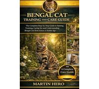 BENGAL CAT TRAINING AND CARE GUIDE: The Complete Step-by-Step Guide to Raising, Training, Caring for, and Understanding Bengal Cats from Kitten to Senior Age.