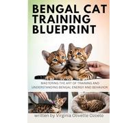 BENGAL CAT TRAINING BLUEPRINT: MASTERING THE ART OF TRAINING AND UNDERSTANDING BENGAL ENERGY AND BEHAVIOR