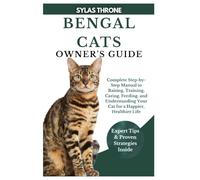 BENGAL CATS OWNER’S GUIDE: Complete Step-By-Step Manual to Raising, Training, Caring, Feeding, and Understanding Your Cat for a Happier, Healthier Life