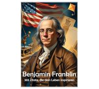 Benjamin Franklin: 365 Zitate, die dein Leben inspirieren (Lektionen fürs Leben)