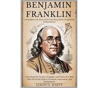 Benjamin Franklin:A Complete Life Story of the Founding Father of American Independence: Unlocking the Genius, Struggles, and Vision of a Man Who ... (A Complete Biographies of Iconic Figures)