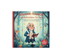 Benjamin Franklin Freundlichkeitslehre Für Kinder: Inspirierende moralische Geschichten über Empathie, Mitgefühl und Güte der amerikanischen Gründerväter. Eine Lektion, die Kindern Güte und Respekt im