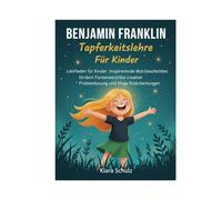 Benjamin Franklin Tapferkeitslehre Für Kinder: Leitfaden für Kinder: Inspirierende Mut-Geschichten fördern Führungsstärke, kreative Problemlösung und kluge Entscheidungen