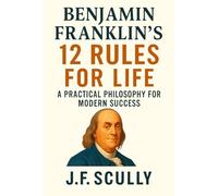 Benjamin Franklin's 12 Rules for Life: A Practical Philosophy for Modern Success