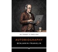 Benjamin Franklin's Autobiography: Updated into Today’s English, Illustrated, with Footnotes and Background Historical Information