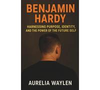 Benjamin hardy - Harnessing Purpose, Identity, and the Power of the Future Self