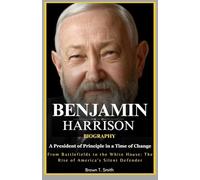 Benjamin Harrison Biography: A President of Principle in a Time of Change: From Battlefields to the White House: The Rise of America’s Silent Defender