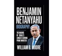 BENJAMIN NETANYAHU BIOGRAPHY: The Making of Israel’s Longest-Serving Prime Minister