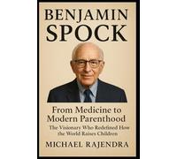 BENJAMIN SPOCK: From Medicine to Modern Parenthood: The Visionary Who Redefined How the World Raises Children