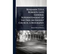 Benjamin Titus Roberts. Late General Superintendent of the Free Methodist Church. A Biography