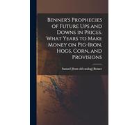 Benner's Prophecies of Future ups and Downs in Prices. What Years to Make Money on Pig-iron, Hogs, Corn, and Provisions