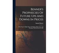 Benner's Prophecies Of Future Ups And Downs In Prices: What Years To Make Money On Pig-iron, Hogs, Corn, And Provisions. With Forecast For 1904